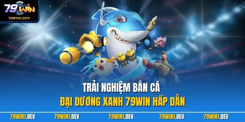 Trải nghiệm Bắn Cá Đại Dương Xanh 79WIN hấp dẫn 